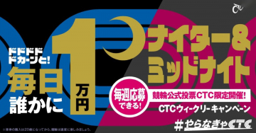 CTCウィークリーキャンペーン - ナイター＆ミッドナイト競輪で毎日1万円当たる！