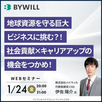 BYWILL WEBセミナー「地球資源を守る巨大ビジネスに挑む」社会貢献とキャリアアップをテーマに、株式会社バイウィルの伊佐陽介氏が語るWEBセミナー。