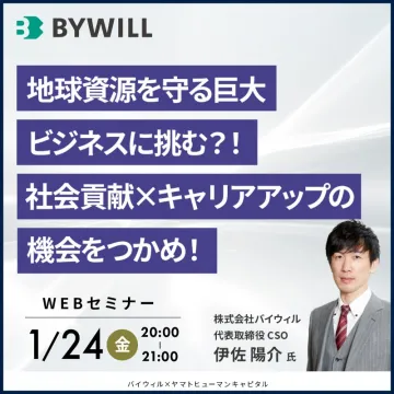 BYWILL WEBセミナー「地球資源を守る巨大ビジネスに挑む」社会貢献とキャリアアップをテーマに、株式会社バイウィルの伊佐陽介氏が語るWEBセミナー。