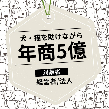 犬・猫を助けるビジネスモデル 年商5億の成功事例