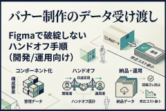 バナー制作のデータ受け渡し：Figmaで破綻しないハンドオフ手順（開発/運用向け）
